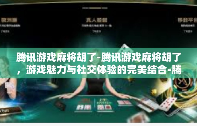 腾讯游戏麻将胡了-腾讯游戏麻将胡了，游戏魅力与社交体验的完美结合-腾讯游戏麻将胡了