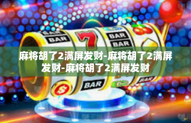麻将胡了2满屏发财-麻将胡了2满屏发财-麻将胡了2满屏发财