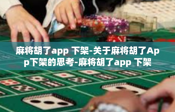 麻将胡了app 下架-关于麻将胡了App下架的思考-麻将胡了app 下架