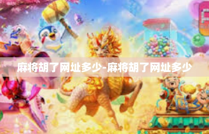 麻将胡了网址多少-麻将胡了网址多少