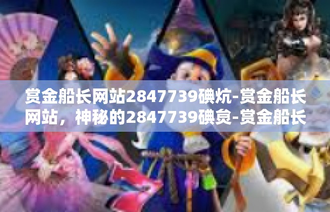 赏金船长网站2847739碘炕-赏金船长网站，神秘的2847739碘炱-赏金船长网站2847739碘炕