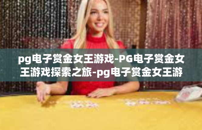 pg电子赏金女王游戏-PG电子赏金女王游戏探索之旅-pg电子赏金女王游戏