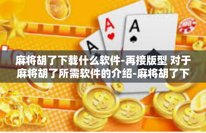 麻将胡了下载什么软件-再接版型 对于麻将胡了所需软件的介绍-麻将胡了下载什么软件