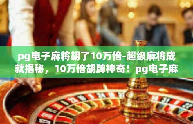 pg电子麻将胡了10万倍-超级麻将成就揭秘，10万倍胡牌神奇！pg电子麻将胡了10万倍