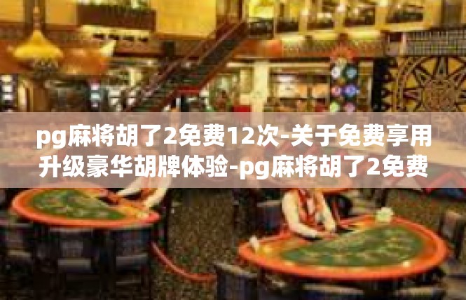 pg麻将胡了2免费12次-关于免费享用升级豪华胡牌体验-pg麻将胡了2免费12次