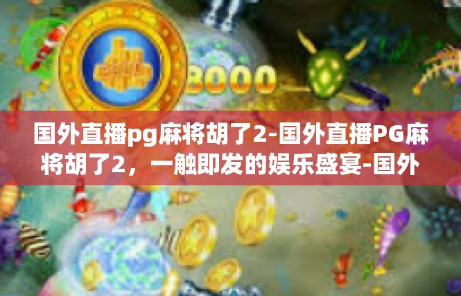 国外直播pg麻将胡了2-国外直播PG麻将胡了2，一触即发的娱乐盛宴-国外直播pg麻将胡了2