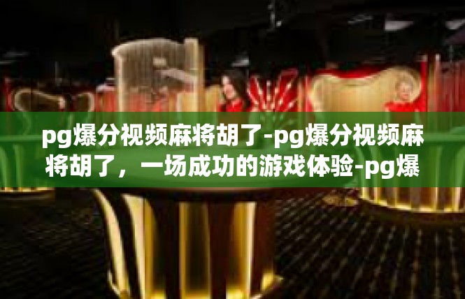 pg爆分视频麻将胡了-pg爆分视频麻将胡了，一场成功的游戏体验-pg爆分视频麻将胡了