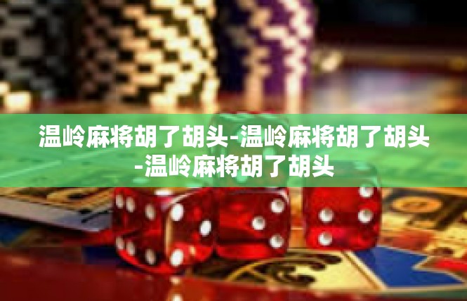 温岭麻将胡了胡头-温岭麻将胡了胡头-温岭麻将胡了胡头