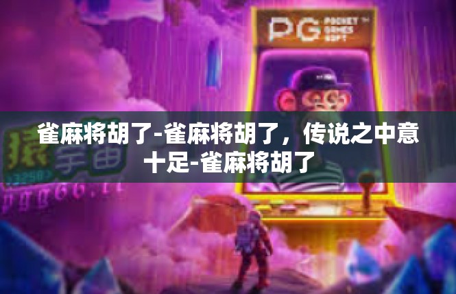 雀麻将胡了-雀麻将胡了，传说之中意十足-雀麻将胡了
