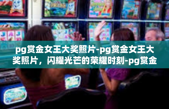 pg赏金女王大奖照片-pg赏金女王大奖照片，闪耀光芒的荣耀时刻-pg赏金女王大奖照片