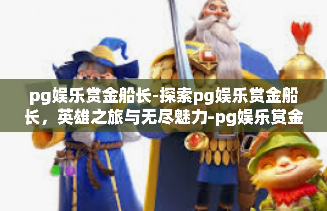pg娱乐赏金船长-探索pg娱乐赏金船长，英雄之旅与无尽魅力-pg娱乐赏金船长