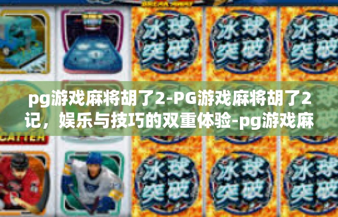 pg游戏麻将胡了2-PG游戏麻将胡了2记，娱乐与技巧的双重体验-pg游戏麻将胡了2