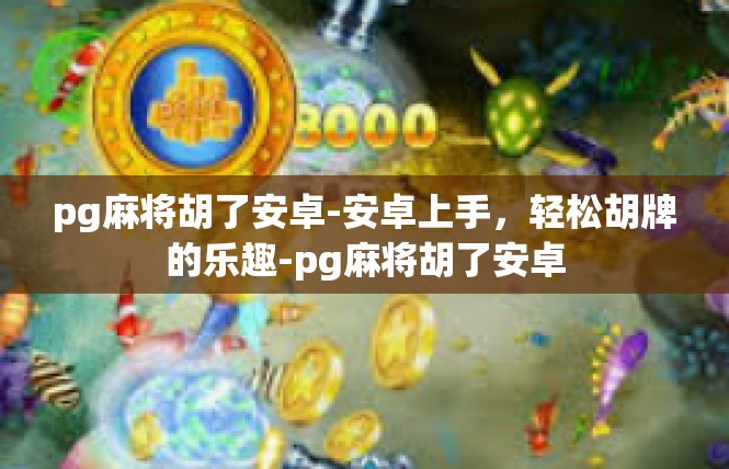 pg麻将胡了安卓-安卓上手，轻松胡牌的乐趣-pg麻将胡了安卓