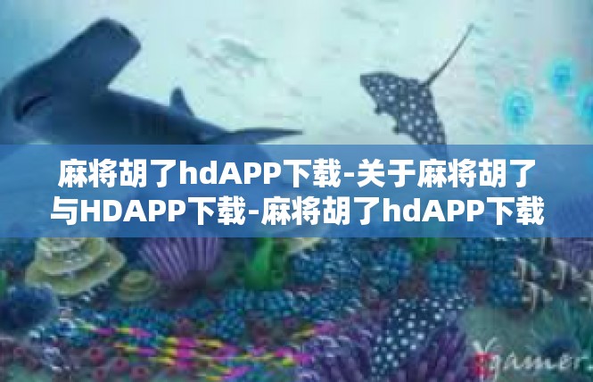 麻将胡了hdAPP下载-关于麻将胡了与HDAPP下载-麻将胡了hdAPP下载