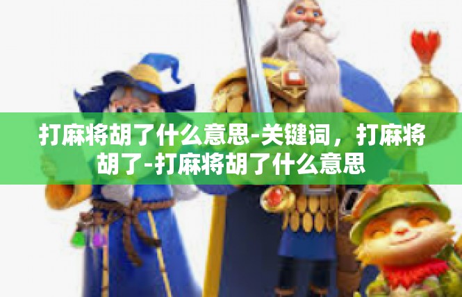 打麻将胡了什么意思-关键词，打麻将胡了-打麻将胡了什么意思