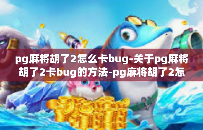 pg麻将胡了2怎么卡bug-关于pg麻将胡了2卡bug的方法-pg麻将胡了2怎么卡bug
