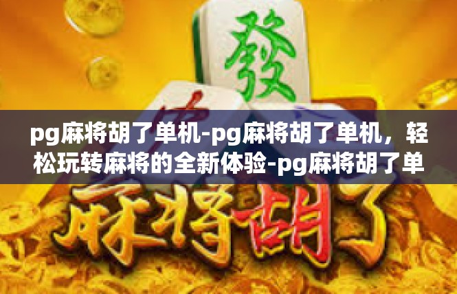 pg麻将胡了单机-pg麻将胡了单机，轻松玩转麻将的全新体验-pg麻将胡了单机