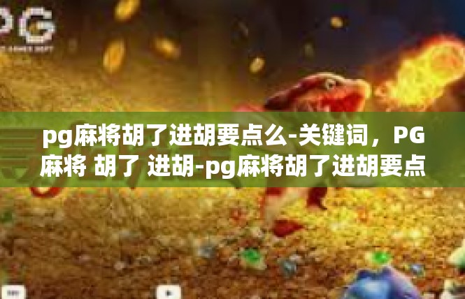 pg麻将胡了进胡要点么-关键词，PG麻将 胡了 进胡-pg麻将胡了进胡要点么