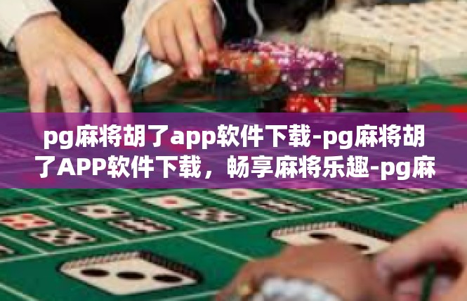 pg麻将胡了app软件下载-pg麻将胡了APP软件下载，畅享麻将乐趣-pg麻将胡了app软件下载