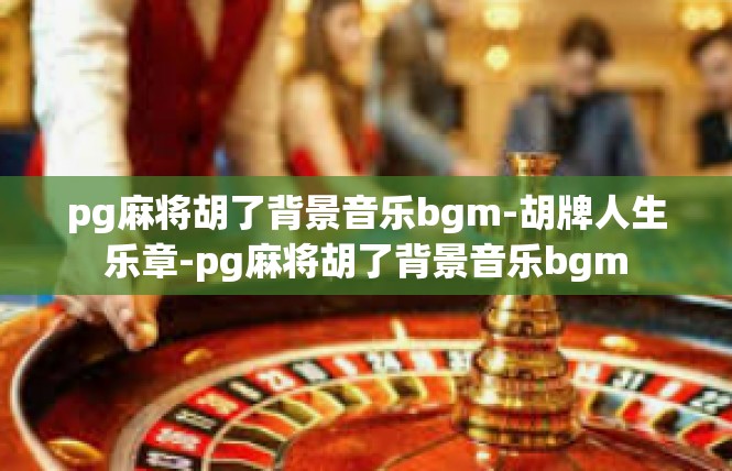 pg麻将胡了背景音乐bgm-胡牌人生乐章-pg麻将胡了背景音乐bgm