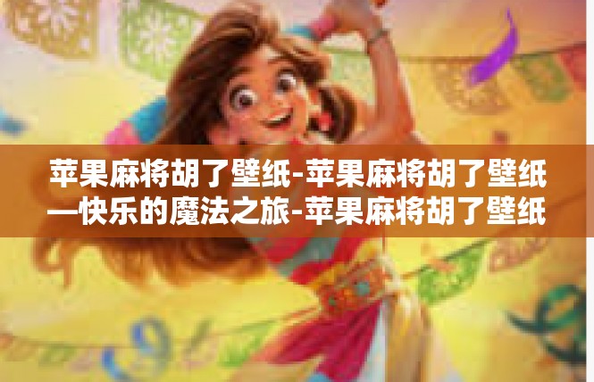 苹果麻将胡了壁纸-苹果麻将胡了壁纸—快乐的魔法之旅-苹果麻将胡了壁纸