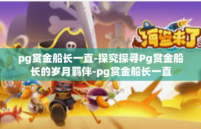 pg赏金船长一直-探究探寻Pg赏金船长的岁月羁伴-pg赏金船长一直
