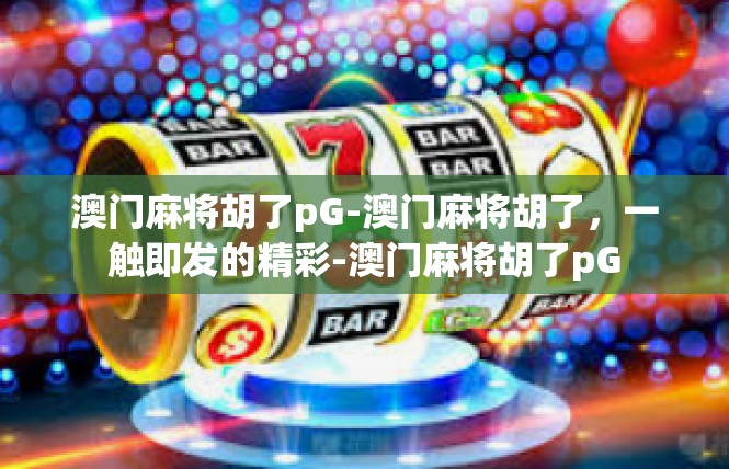 澳门麻将胡了pG-澳门麻将胡了，一触即发的精彩-澳门麻将胡了pG