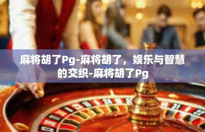 麻将胡了Pg-麻将胡了，娱乐与智慧的交织-麻将胡了Pg