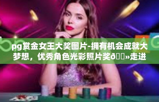 pg赏金女王大奖图片-拥有机会成就大梦想，优秀角色光彩照片奖💻走进PGR赏金女王的霸域世界-pg赏金女王大奖图片
