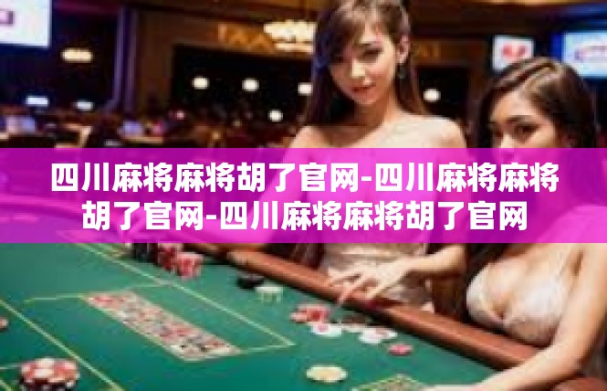 四川麻将麻将胡了官网-四川麻将麻将胡了官网-四川麻将麻将胡了官网