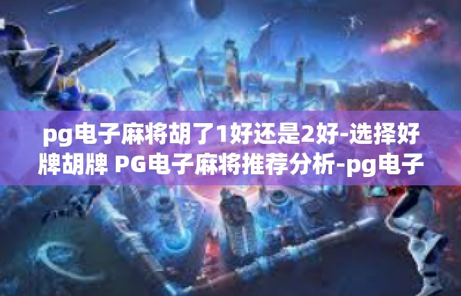 pg电子麻将胡了1好还是2好-选择好牌胡牌 PG电子麻将推荐分析-pg电子麻将胡了1好还是2好