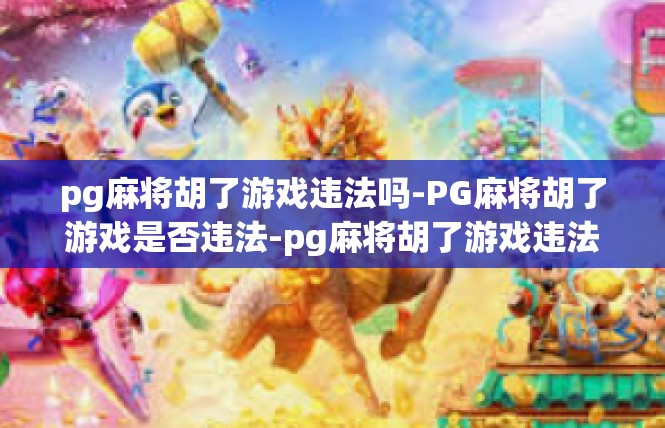 pg麻将胡了游戏违法吗-PG麻将胡了游戏是否违法-pg麻将胡了游戏违法吗