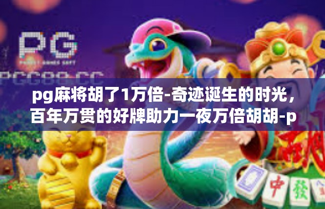 pg麻将胡了1万倍-奇迹诞生的时光，百年万贯的好牌助力一夜万倍胡胡-pg麻将胡了1万倍