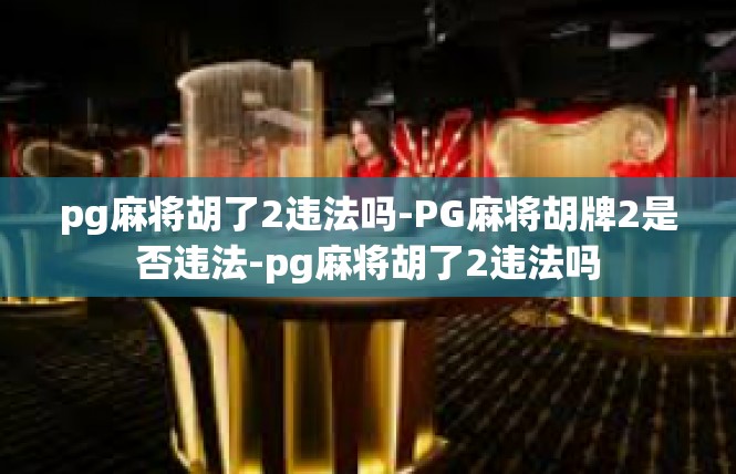 pg麻将胡了2违法吗-PG麻将胡牌2是否违法-pg麻将胡了2违法吗