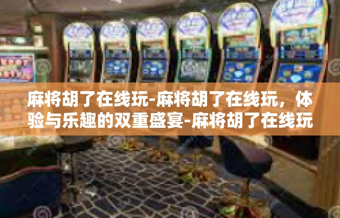 麻将胡了在线玩-麻将胡了在线玩，体验与乐趣的双重盛宴-麻将胡了在线玩
