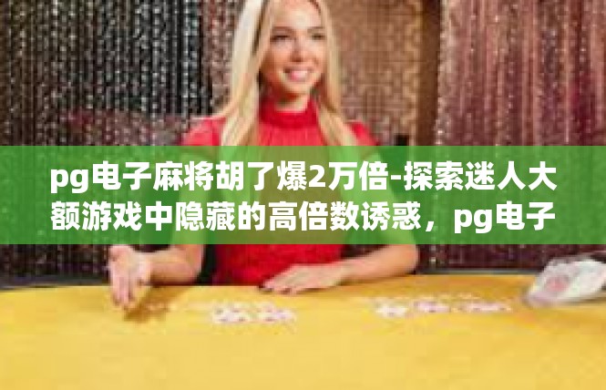 pg电子麻将胡了爆2万倍-探索迷人大额游戏中隐藏的高倍数诱惑，pg电子麻将胡了爆2万倍体验记-pg电子麻将胡了爆2万倍