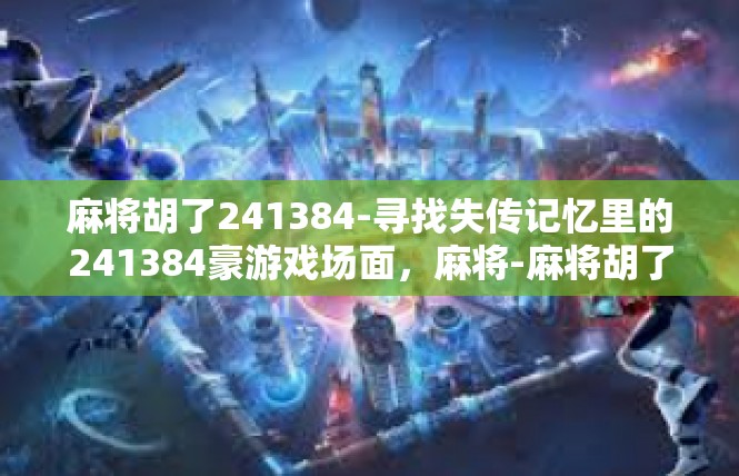 麻将胡了241384-寻找失传记忆里的241384豪游戏场面，麻将-麻将胡了241384