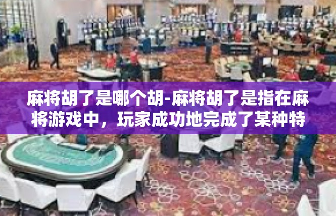 麻将胡了是哪个胡-麻将胡了是指在麻将游戏中，玩家成功地完成了某种特定的牌型或组合，被称为胡了。不同的胡法代表着不同的游戏策略和技巧，但都体现了玩家的智慧和运气。麻将胡了是哪个胡