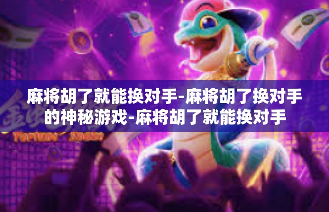 麻将胡了就能换对手-麻将胡了换对手的神秘游戏-麻将胡了就能换对手