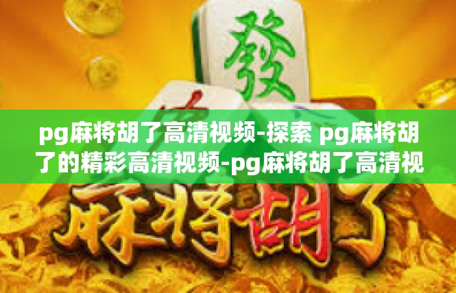 pg麻将胡了高清视频-探索 pg麻将胡了的精彩高清视频-pg麻将胡了高清视频