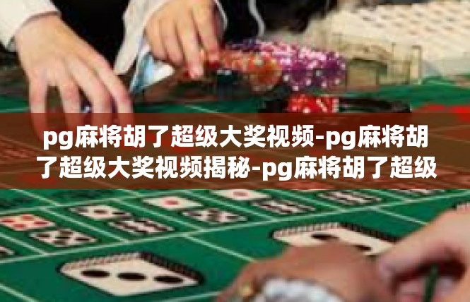 pg麻将胡了超级大奖视频-pg麻将胡了超级大奖视频揭秘-pg麻将胡了超级大奖视频