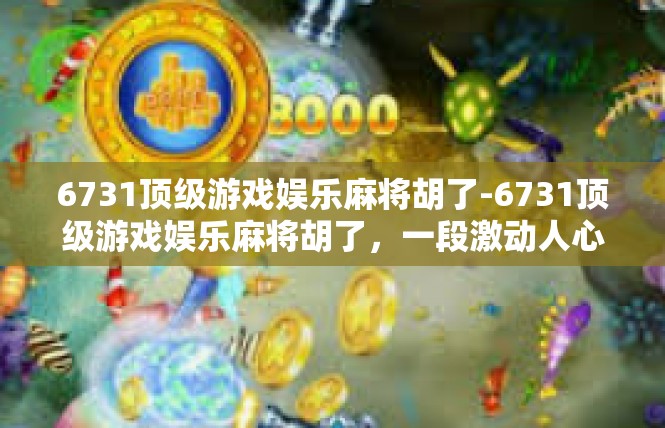 6731顶级游戏娱乐麻将胡了-6731顶级游戏娱乐麻将胡了，一段激动人心的游戏时刻-6731顶级游戏娱乐麻将胡了