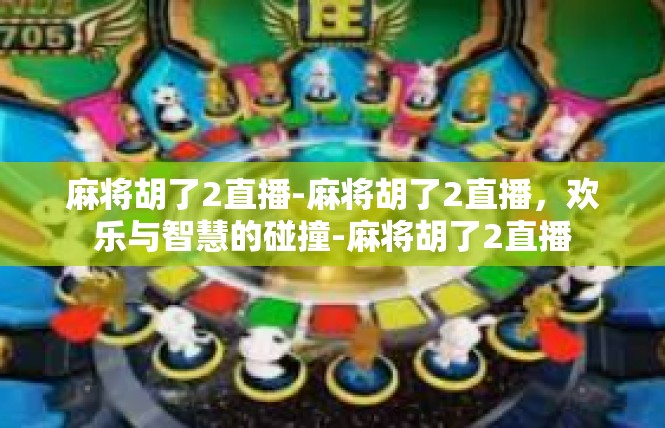 麻将胡了2直播-麻将胡了2直播，欢乐与智慧的碰撞-麻将胡了2直播