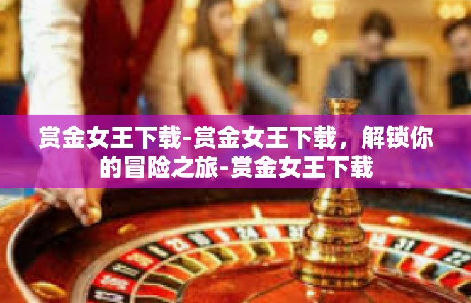 赏金女王下载-赏金女王下载，解锁你的冒险之旅-赏金女王下载