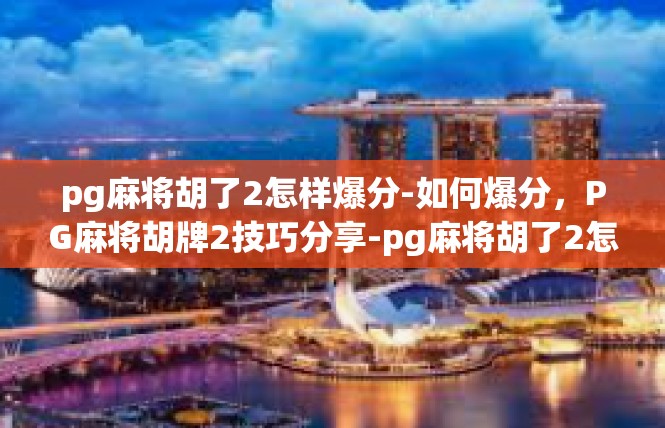 pg麻将胡了2怎样爆分-如何爆分，PG麻将胡牌2技巧分享-pg麻将胡了2怎样爆分