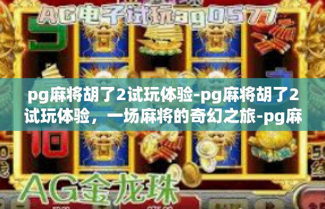 pg麻将胡了2试玩体验-pg麻将胡了2试玩体验，一场麻将的奇幻之旅-pg麻将胡了2试玩体验