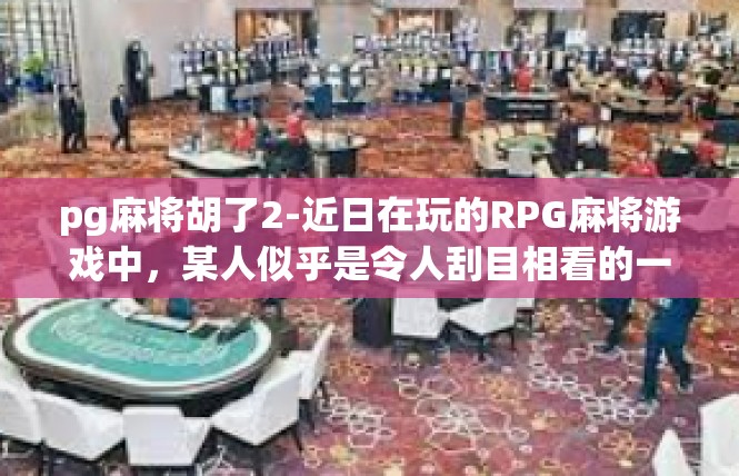 pg麻将胡了2-近日在玩的RPG麻将游戏中，某人似乎是令人刮目相看的一位胡主人物，打破了全局的高压局势。本次特讲述一次pg麻将的精彩胡局过程。pg麻将胡了2