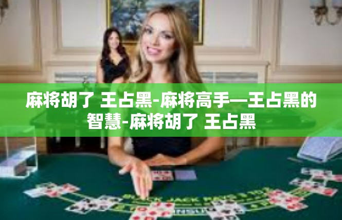 麻将胡了 王占黑-麻将高手—王占黑的智慧-麻将胡了 王占黑