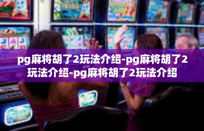 pg麻将胡了2玩法介绍-pg麻将胡了2玩法介绍-pg麻将胡了2玩法介绍