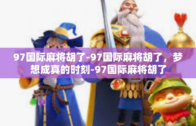 97国际麻将胡了-97国际麻将胡了，梦想成真的时刻-97国际麻将胡了